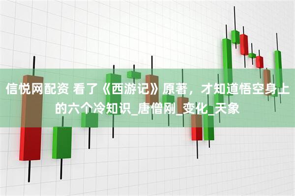 信悦网配资 看了《西游记》原著，才知道悟空身上的六个冷知识_唐僧刚_变化_天象