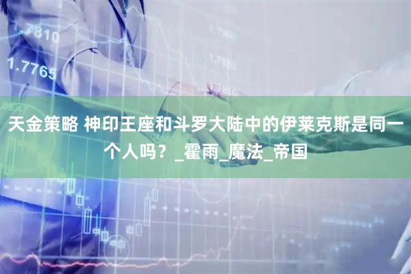 天金策略 神印王座和斗罗大陆中的伊莱克斯是同一个人吗？_霍雨_魔法_帝国