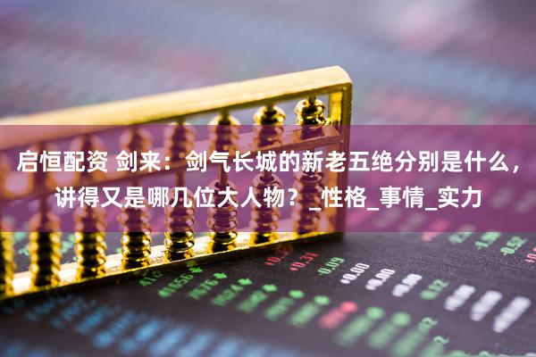 启恒配资 剑来：剑气长城的新老五绝分别是什么，讲得又是哪几位大人物？_性格_事情_实力