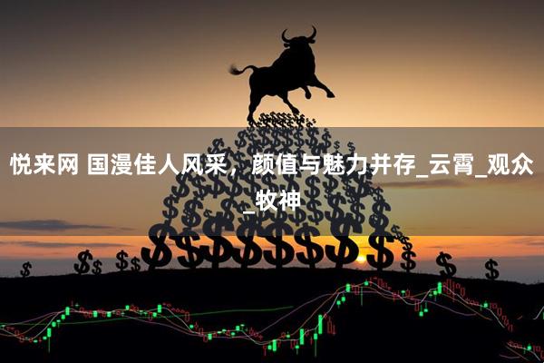 悦来网 国漫佳人风采，颜值与魅力并存_云霄_观众_牧神