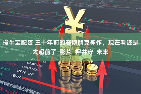 擒牛宝配资 三十年前的赛博朋克神作，现在看还是太超前了_影片_押井守_未来