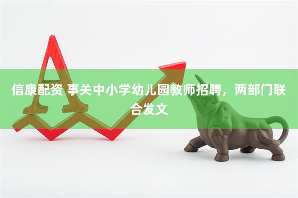 信康配资 事关中小学幼儿园教师招聘，两部门联合发文
