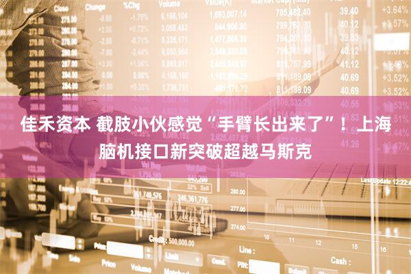 佳禾资本 截肢小伙感觉“手臂长出来了”！上海脑机接口新突破超越马斯克