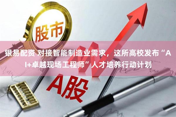 银易配资 对接智能制造业需求，这所高校发布“AI+卓越现场工程师”人才培养行动计划