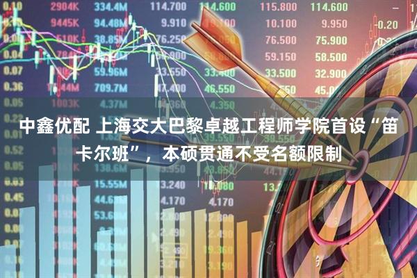 中鑫优配 上海交大巴黎卓越工程师学院首设“笛卡尔班”，本硕贯通不受名额限制
