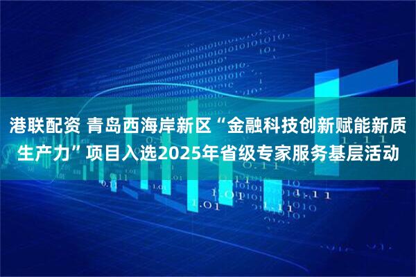 港联配资 青岛西海岸新区“金融科技创新赋能新质生产力”项目入选2025年省级专家服务基层活动