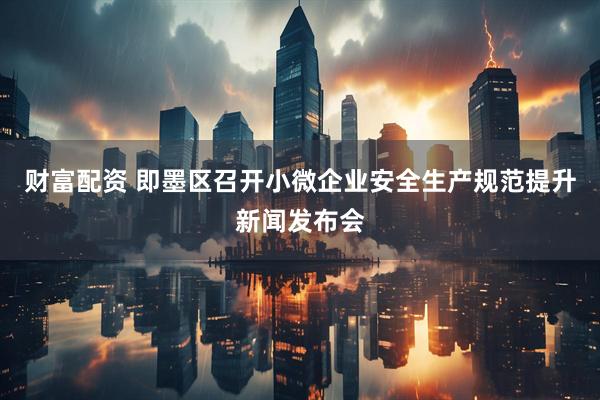 财富配资 即墨区召开小微企业安全生产规范提升新闻发布会