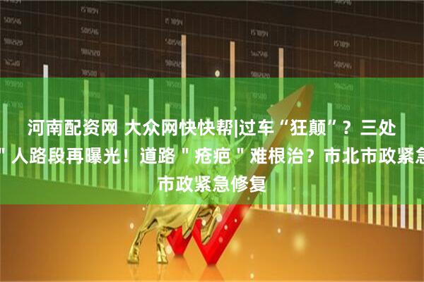 河南配资网 大众网快快帮|过车“狂颠”？三处＂坑＂人路段再曝光！道路＂疮疤＂难根治？市北市政紧急修复