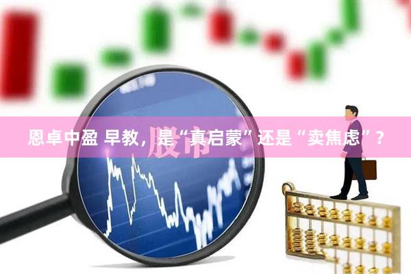 恩卓中盈 早教，是“真启蒙”还是“卖焦虑”？