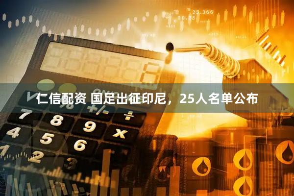 仁信配资 国足出征印尼，25人名单公布