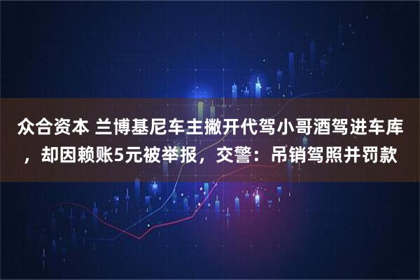 众合资本 兰博基尼车主撇开代驾小哥酒驾进车库，却因赖账5元被举报，交警：吊销驾照并罚款