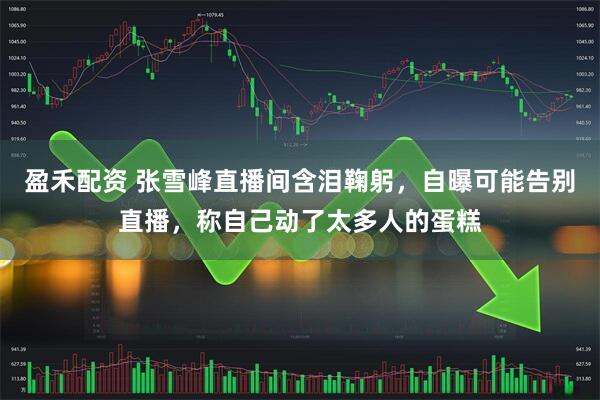 盈禾配资 张雪峰直播间含泪鞠躬，自曝可能告别直播，称自己动了太多人的蛋糕