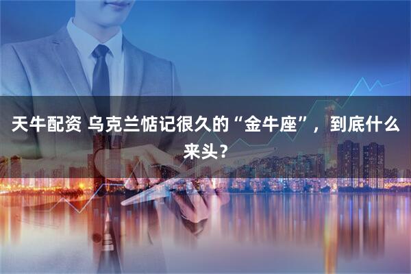 天牛配资 乌克兰惦记很久的“金牛座”，到底什么来头？