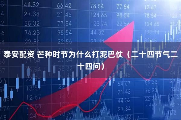 泰安配资 芒种时节为什么打泥巴仗（二十四节气二十四问）