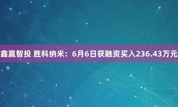 鑫赢智投 胜科纳米：6月6日获融资买入236.43万元