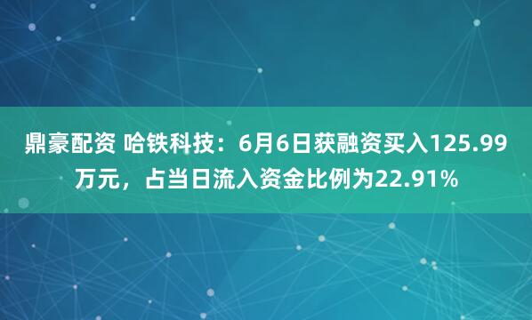 鼎豪配资 哈铁科技：6月6日获融资买入125.99万元，占当日流入资金比例为22.91%