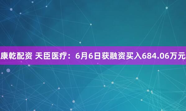 康乾配资 天臣医疗：6月6日获融资买入684.06万元