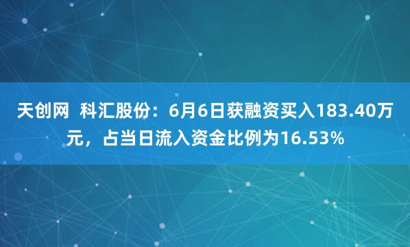 天创网  科汇股份：6月6日获融资买入183.40万元，占当日流入资金比例为16.53%