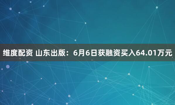 维度配资 山东出版：6月6日获融资买入64.01万元