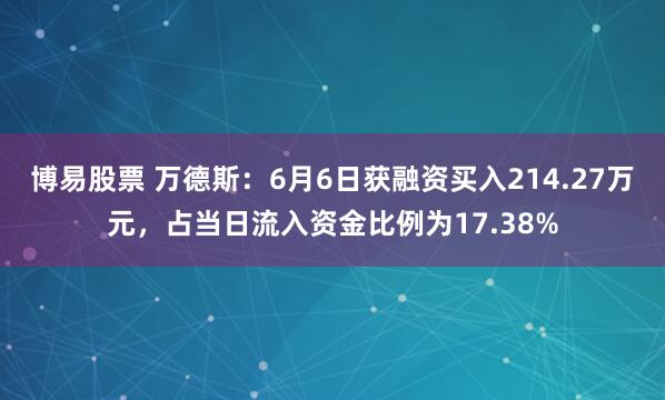 博易股票 万德斯：6月6日获融资买入214.27万元，占当日流入资金比例为17.38%