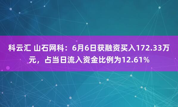 科云汇 山石网科：6月6日获融资买入172.33万元，占当日流入资金比例为12.61%