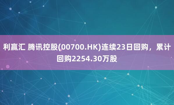 利赢汇 腾讯控股(00700.HK)连续23日回购，累计回购2254.30万股