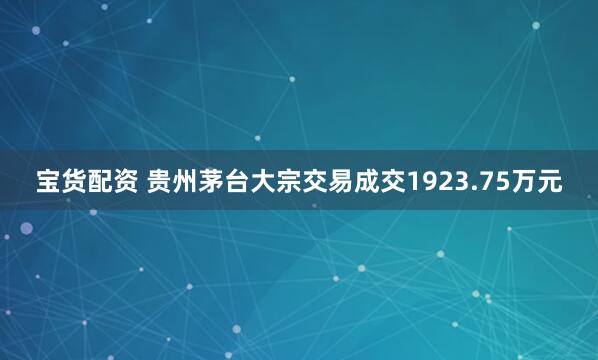 宝货配资 贵州茅台大宗交易成交1923.75万元