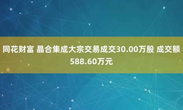 同花财富 晶合集成大宗交易成交30.00万股 成交额588.60万元