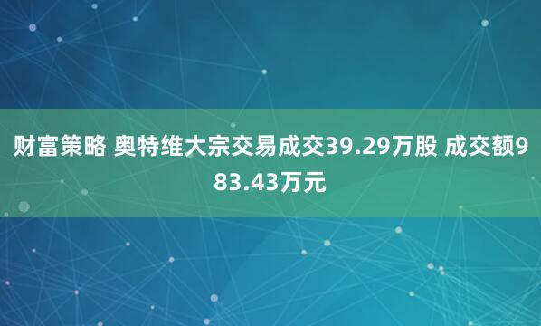 财富策略 奥特维大宗交易成交39.29万股 成交额983.43万元
