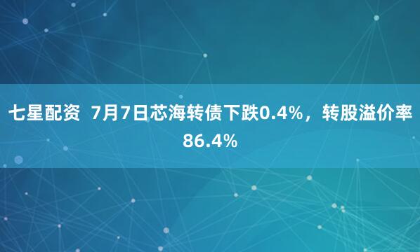 七星配资  7月7日芯海转债下跌0.4%，转股溢价率86.4%