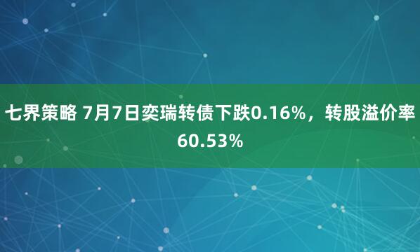 七界策略 7月7日奕瑞转债下跌0.16%，转股溢价率60.53%