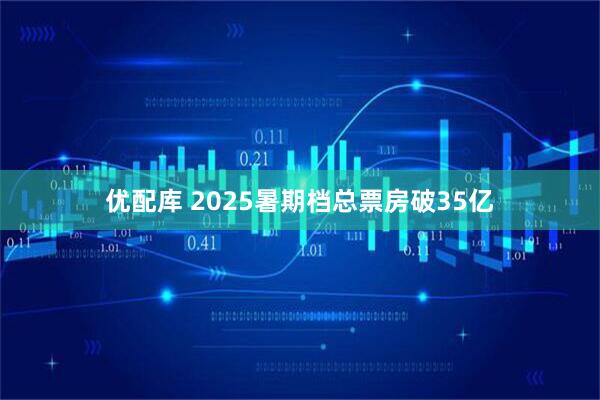 优配库 2025暑期档总票房破35亿