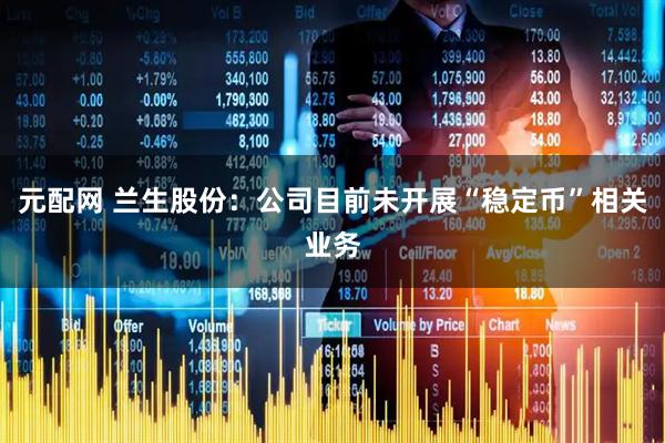元配网 兰生股份：公司目前未开展“稳定币”相关业务
