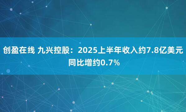 创盈在线 九兴控股：2025上半年收入约7.8亿美元 同比增约0.7%