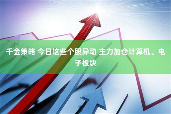 千金策略 今日这些个股异动 主力加仓计算机、电子板块