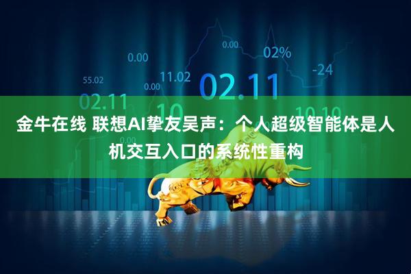 金牛在线 联想AI挚友吴声：个人超级智能体是人机交互入口的系统性重构