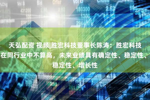天弘配资 视频|胜宏科技董事长陈涛：胜宏科技市盈率在同行业中不算高，未来业绩具有确定性、稳定性、增长性