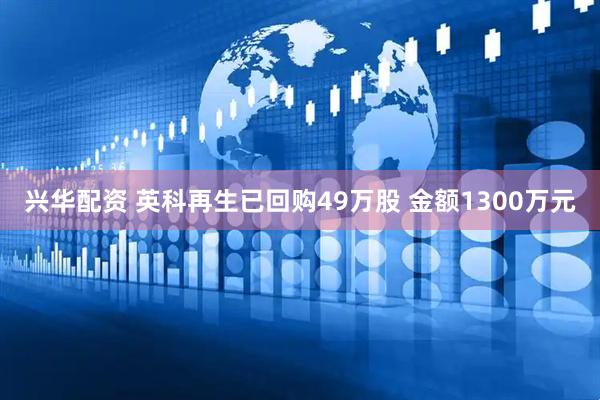 兴华配资 英科再生已回购49万股 金额1300万元
