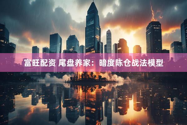 富旺配资 尾盘养家：暗度陈仓战法模型