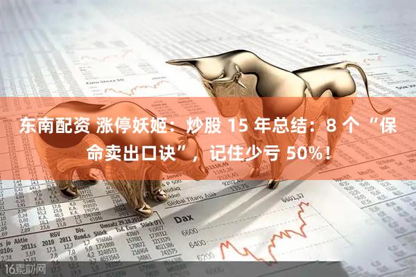 东南配资 涨停妖姬：炒股 15 年总结：8 个 “保命卖出口诀”，记住少亏 50%！