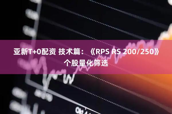 亚新T+0配资 技术篇：《RPS RS 200/250》个股量化筛选