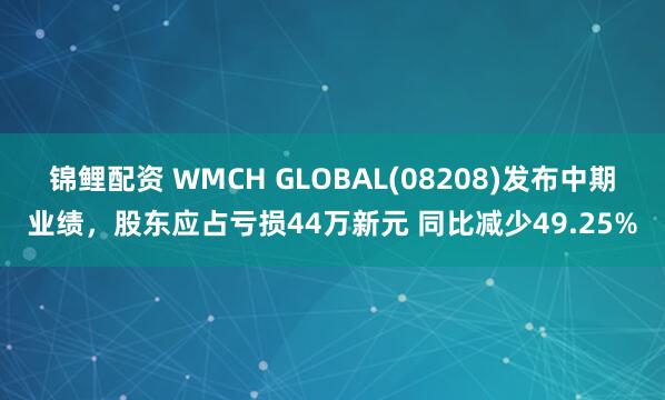 锦鲤配资 WMCH GLOBAL(08208)发布中期业绩，股东应占亏损44万新元 同比减少49.25%
