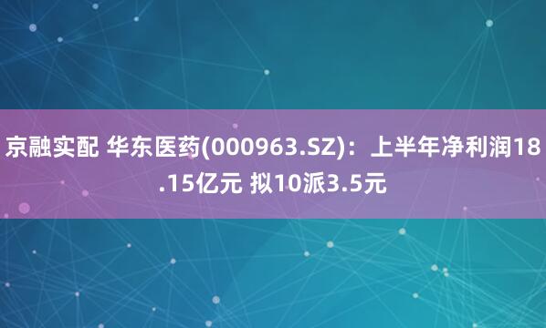 京融实配 华东医药(000963.SZ)：上半年净利润18.15亿元 拟10派3.5元
