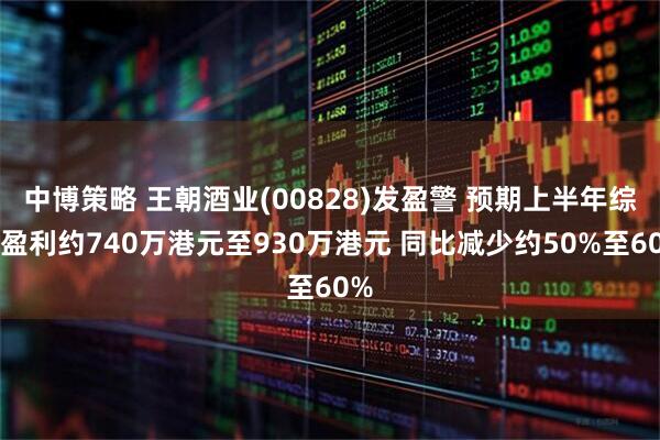 中博策略 王朝酒业(00828)发盈警 预期上半年综合盈利约740万港元至930万港元 同比减少约50%至60%