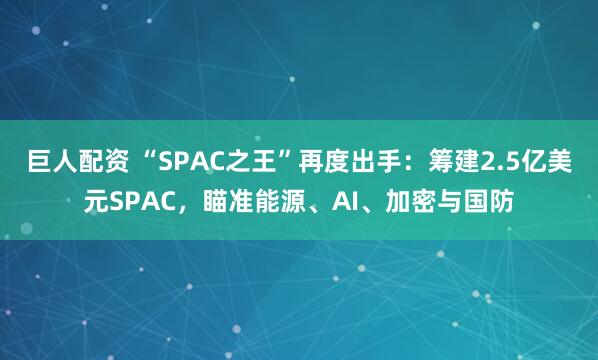 巨人配资 “SPAC之王”再度出手：筹建2.5亿美元SPAC，瞄准能源、AI、加密与国防