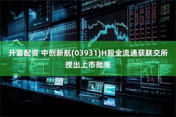 升富配资 中创新航(03931)H股全流通获联交所授出上市批准