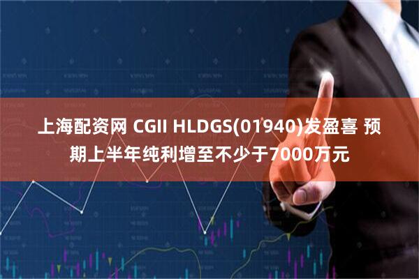 上海配资网 CGII HLDGS(01940)发盈喜 预期上半年纯利增至不少于7000万元