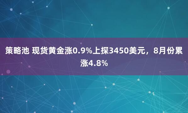 策略池 现货黄金涨0.9%上探3450美元，8月份累涨4.8%