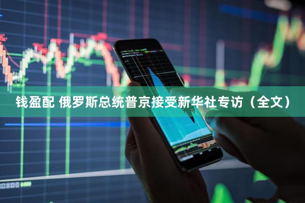 钱盈配 俄罗斯总统普京接受新华社专访（全文）