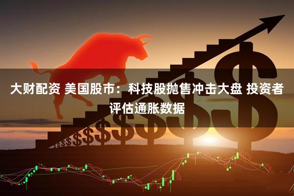 大财配资 美国股市：科技股抛售冲击大盘 投资者评估通胀数据